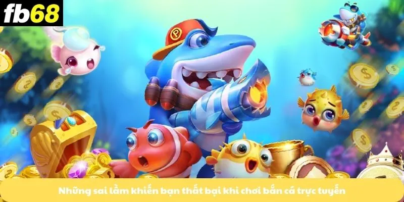 Những sai lầm khiến bạn thất bại khi chơi bắn cá trực tuyến